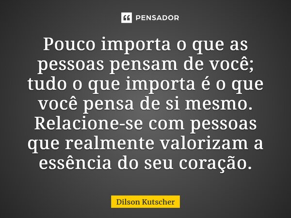 ⁠Pouco importa o que as pessoas pensam de você; tudo o que importa é o que você pensa de si mesmo. Relacione-se com pessoas que realmente valorizam a essência d... Frase de Dilson Kutscher.