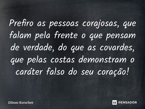 ⁠Prefiro as pessoas corajosas, que falam pela frenteo que pensam de verdade, do que as covardes, que pelas costas demonstramo caráter falso do seu coração!... Frase de Dilson Kutscher.