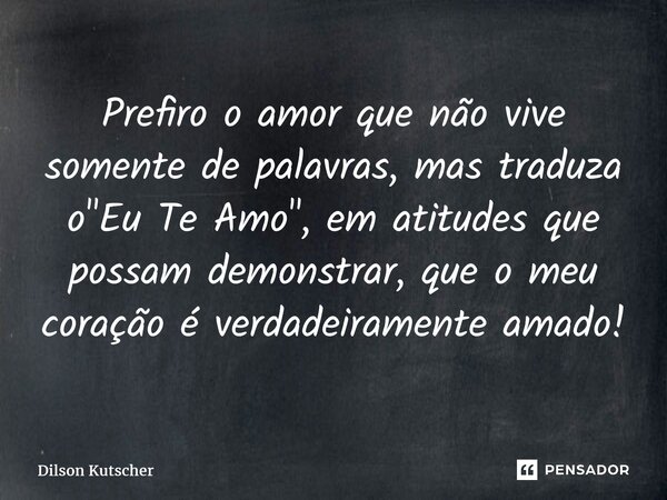 ⁠Prefiro o amor que não vive somente de palavras, mas traduza o "Eu Te Amo", em atitudes que possam demonstrar, que o meu coração é verdadeiramente am... Frase de Dilson Kutscher.