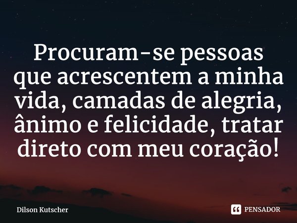 Procuram-se pessoas que acrescentem a minha vida, camadas de alegria, ânimo e felicidade, tratar direto com meu coração!⁠... Frase de Dilson Kutscher.