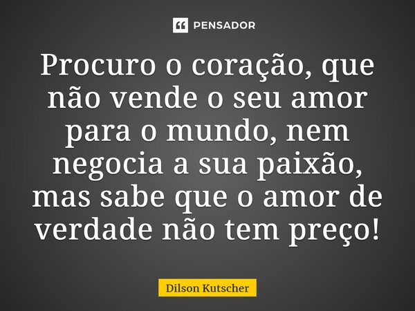 Procuro o coração, que não vende o seu amor para o mundo, nem negocia a sua paixão, mas sabe que o amor de verdade não tem preço!... Frase de Dilson Kutscher.