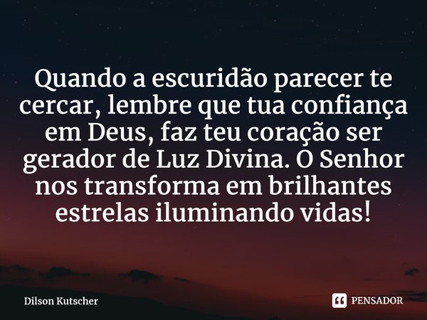 ⁠Quando a escuridão parecer te cercar, lembre que tua confiança em Deus, faz teu coração ser gerador de Luz Divina. O Senhor nos transforma em brilhantes estrel... Frase de Dilson Kutscher.