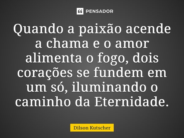 ⁠Quando a paixão acende a chama e o amor alimenta o fogo, dois corações se fundem em um só, iluminando o caminho da Eternidade.... Frase de Dilson Kutscher.