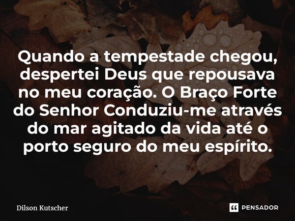 ⁠Quando a tempestade chegou, despertei Deus que repousava no meu coração. O Braço Forte do Senhor Conduziu-me através do mar agitado da vida até o porto seguro ... Frase de Dilson Kutscher.