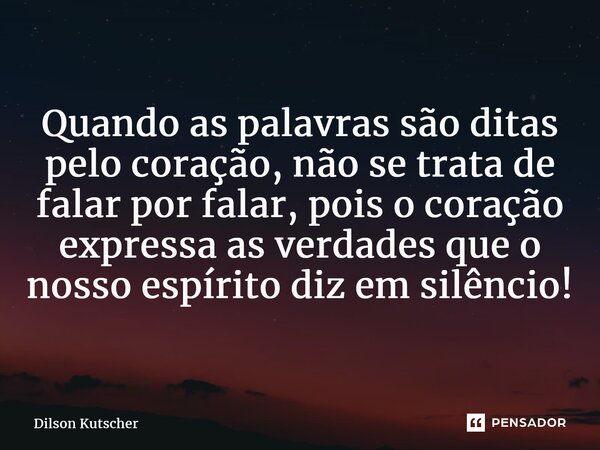 ⁠Quando as palavras são ditas pelo coração, não se trata de falar por falar, pois o coração expressa as verdadesque o nosso espírito diz em silêncio!... Frase de Dilson Kutscher.
