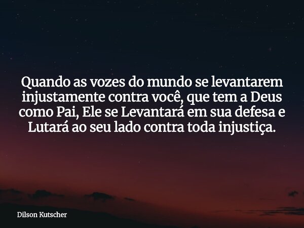 Quando as vozes do mundo se levantarem injustamente contra você, que tem a Deus como Pai, Ele se Levantará em sua defesa e Lutará ao seu lado contra toda injust... Frase de Dilson Kutscher.