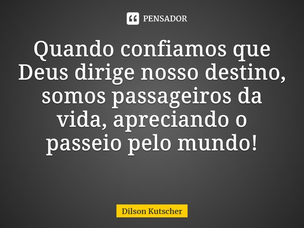 Quando confiamos que Deus dirige nosso destino, somos passageiros da vida, apreciando o passeio pelo mundo! ⁠... Frase de Dilson Kutscher.