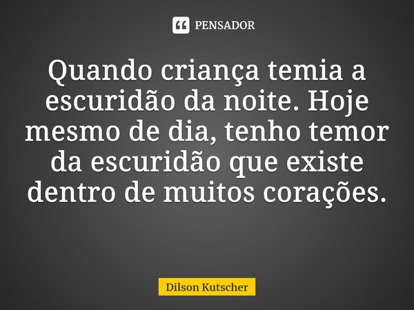 Quando criança temia a escuridão da noite. Hoje mesmo de dia,tenho temor da escuridão que existe dentro de muitos corações. ⁠... Frase de Dilson Kutscher.