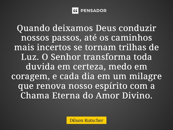 ⁠Quando deixamos Deus conduzir nossos passos, até os caminhos mais incertos se tornam trilhas de Luz. O Senhor transforma toda duvida em certeza, medo em corage... Frase de Dilson Kutscher.