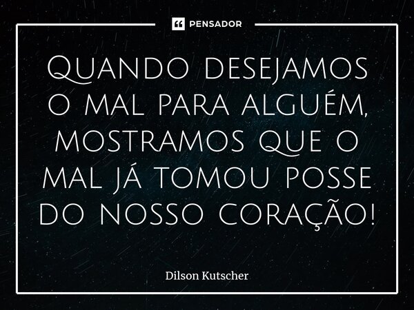 ⁠Quando desejamos o mal para alguém, mostramos que o mal já tomou posse do nosso coração!... Frase de Dilson Kutscher.