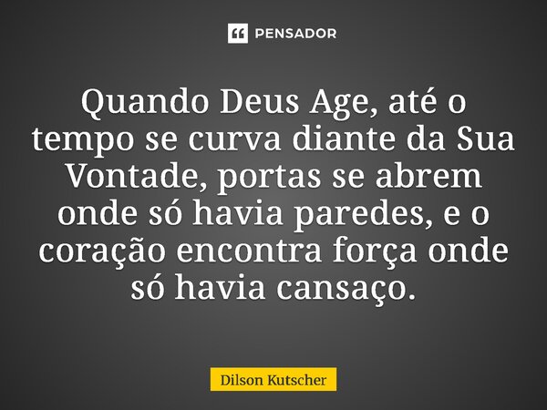 Quando Deus Age, até o tempo se curva diante da Sua Vontade, portas se abrem onde só havia paredes, e o coração encontra força onde só havia cansaço.... Frase de Dilson Kutscher.