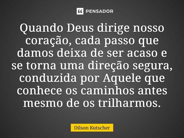 Quando Deus dirige nosso coração, cada passo que damos deixa de ser acaso e se torna uma direção segura, conduzida por Aquele que conhece os caminhos antes mesm... Frase de Dilson Kutscher.