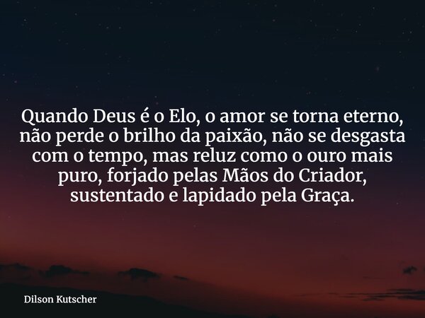 Quando Deus é o Elo, o amor se torna eterno, não perde o brilho da paixão, não se desgasta com o tempo, mas reluz como o ouro mais puro, forjado pelas Mãos do C... Frase de Dilson Kutscher.