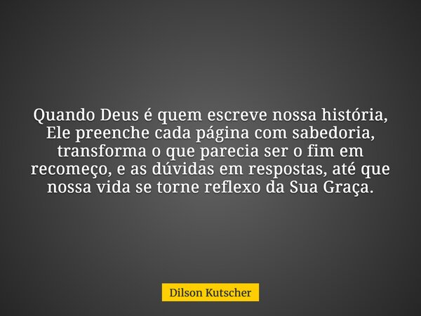 Quando Deus é quem escreve nossa história, Ele preenche cada página com sabedoria, transforma o que parecia ser o fim em recomeço, e as dúvidas em respostas, at... Frase de Dilson Kutscher.