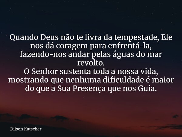 Quando Deus não te livra da tempestade, Ele nos dá coragem para enfrentá-la, fazendo-nos andar pelas águas do mar revolto. O Senhor sustenta toda a nossa vida, ... Frase de Dilson Kutscher.