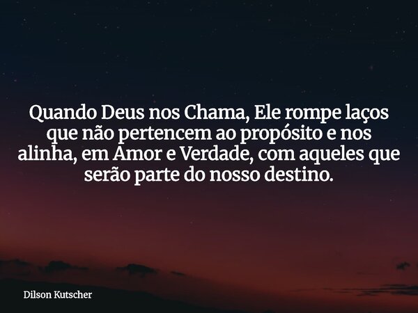 Quando Deus nos Chama, Ele rompe laços que não pertencem ao propósito e nos alinha, em Amor e Verdade, com aqueles que serão parte do nosso destino.... Frase de Dilson Kutscher.