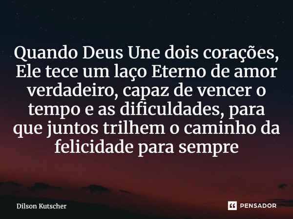 ⁠Quando Deus Une dois corações, Ele tece um laço Eterno de amor verdadeiro, capaz de vencer o tempo e as dificuldades, para que juntos trilhem o caminho da feli... Frase de Dilson Kutscher.