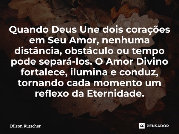 ⁠Quando Deus Une dois corações em Seu Amor, nenhuma distância, obstáculo ou tempo pode separá-los. O Amor Divino fortalece, ilumina e conduz, tornando cada mome... Frase de Dilson Kutscher.