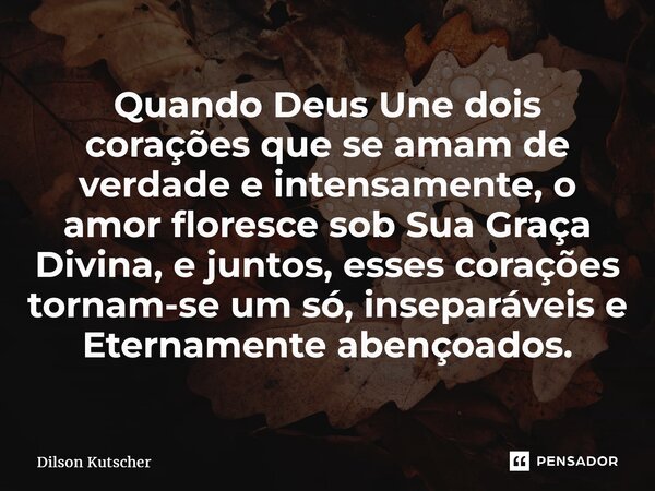 Quando Deus Une dois corações que se amam de verdade e intensamente, o amor floresce sob Sua Graça Divina, e juntos, esses corações tornam-se um só, inseparávei... Frase de Dilson Kutscher.