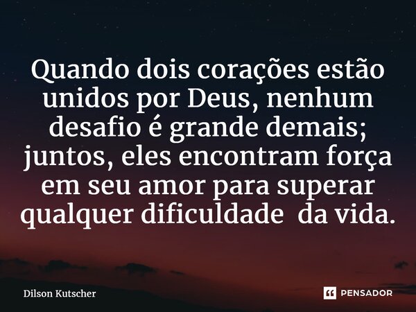⁠Quando dois corações estão unidos por Deus, nenhum desafio é grande demais; juntos, eles encontram força em seu amor para superar qualquerdificuldade da vida.... Frase de Dilson Kutscher.