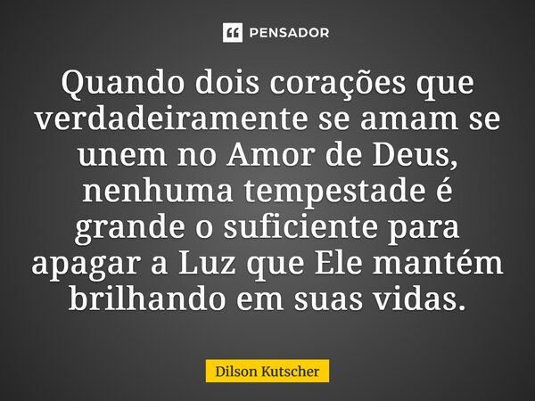 ⁠Quando dois corações que verdadeiramente se amam se unem no Amor de Deus, nenhuma tempestade é grande o suficiente para apagar a Luz que Ele mantém brilhando e... Frase de Dilson Kutscher.