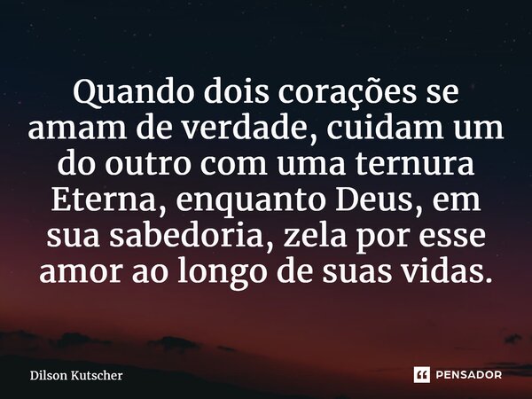 Quando dois corações se amam de verdade, cuidam um do outro com uma ternura Eterna, enquanto Deus, em sua sabedoria, zela por esse amor ao longo de suas vidas.... Frase de Dilson Kutscher.