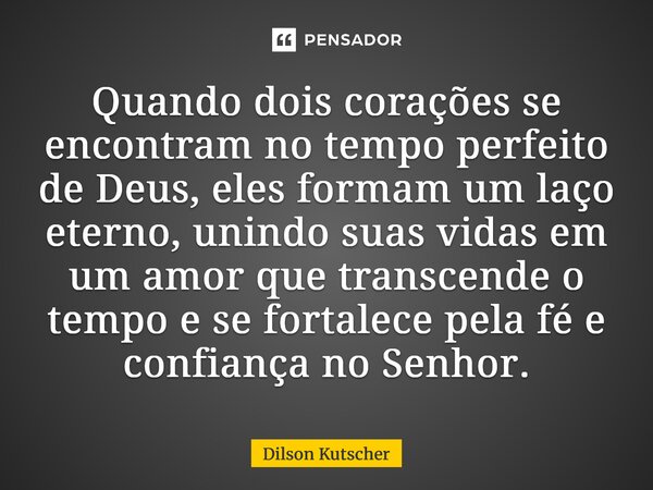 ⁠⁠Quando dois corações se encontram no tempo perfeito de Deus, eles formam um laço eterno, unindo suas vidas em um amor que transcende o tempo e se fortalece pe... Frase de Dilson Kutscher.