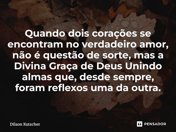 ⁠Quando dois corações se encontram no verdadeiro amor, não é questão de sorte, mas a Divina Graça de Deus Unindo almas que, desde sempre, foram reflexos uma da ... Frase de Dilson Kutscher.