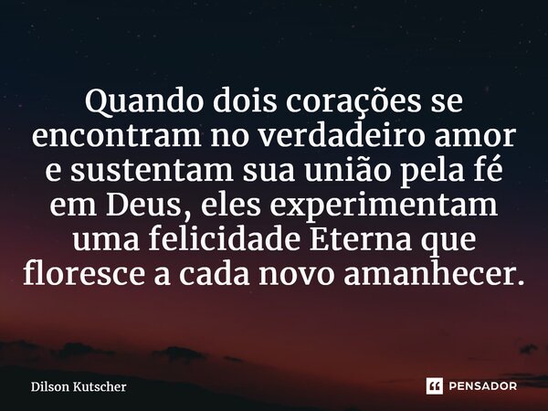 ⁠Quando dois corações se encontram no verdadeiro amor e sustentam sua união pela fé em Deus, eles experimentam uma felicidade Eterna que floresce a cada novo am... Frase de Dilson Kutscher.