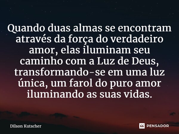 ⁠Quando duas almas se encontram através da força do verdadeiro amor, elas iluminam seu caminho com aLuz de Deus, transformando-se em uma luz única, um farol do ... Frase de Dilson Kutscher.