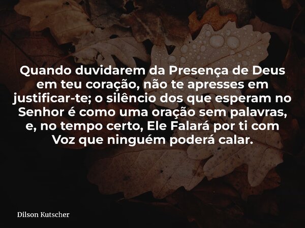 Quando duvidarem da Presença de Deus em teu coração, não te apresses em justificar-te; o silêncio dos que esperam no Senhor é como uma oração sem palavras, e, n... Frase de Dilson Kutscher.