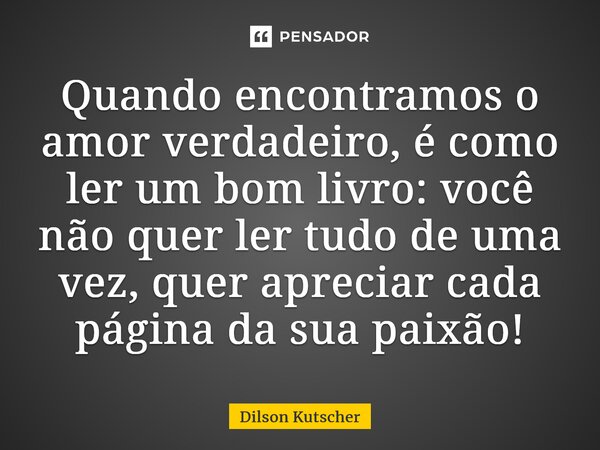⁠Quando encontramos o amor verdadeiro, é como ler um bom livro: você não quer ler tudo de uma vez, quer apreciar cada página da sua paixão!... Frase de Dilson Kutscher.