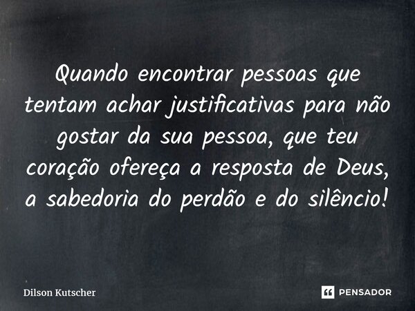 ⁠Quando encontrar pessoas que tentam achar justificativas para não gostar da sua pessoa, que teu coração ofereça a resposta de Deus, a sabedoria do perdão e do ... Frase de Dilson Kutscher.