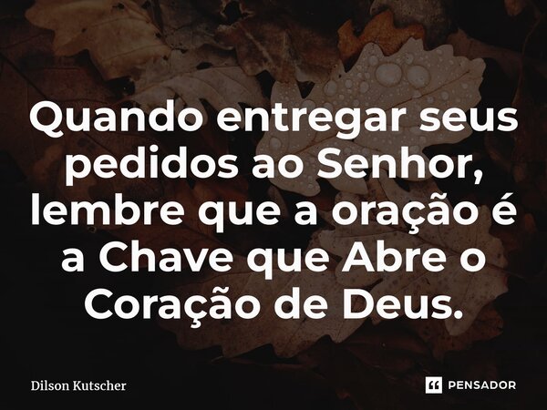 Quando entregar seus pedidos ao Senhor, lembre que a oração é a Chave que Abre o Coração de Deus.... Frase de Dilson Kutscher.