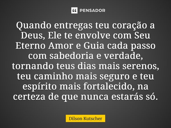 Quando entregas teu coração a Deus, Ele te envolve com Seu Eterno Amor e Guia cada passo com sabedoria e verdade, tornando teus dias mais serenos, teu caminho ... Frase de Dilson Kutscher.