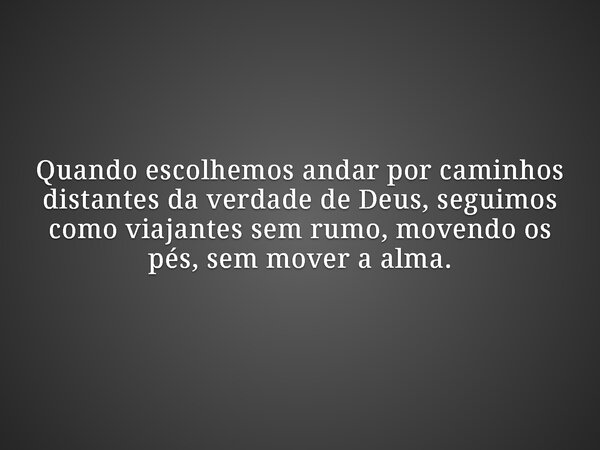 Quando escolhemos andar por caminhos distantes da verdade de Deus, seguimos como viajantes sem rumo, movendo os pés, sem mover a alma.... Frase de Dilson Kutscher.
