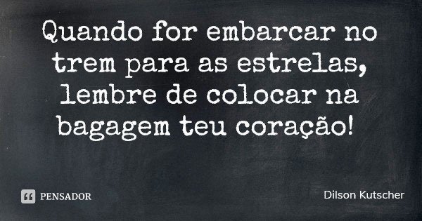 Quando for embarcar no trem para as estrelas, lembre de colocar na bagagem teu coração!... Frase de Dilson Kutscher.