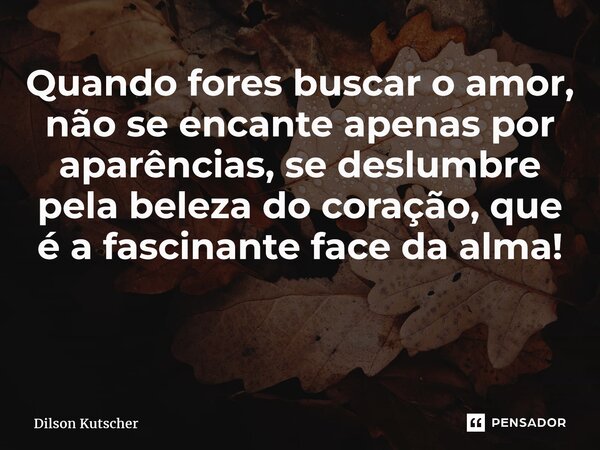 Quando fores buscar o amor, não se encante apenas por aparências, se deslumbre pela beleza do coração, que é a fascinante face da alma! ⁠... Frase de Dilson Kutscher.
