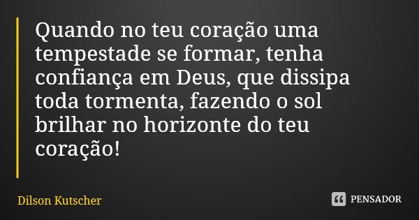 Quando no teu coração uma tempestade se formar, tenha confiança em Deus, que dissipa toda tormenta, fazendo o sol brilhar no horizonte do teu coração!... Frase de Dilson Kutscher.