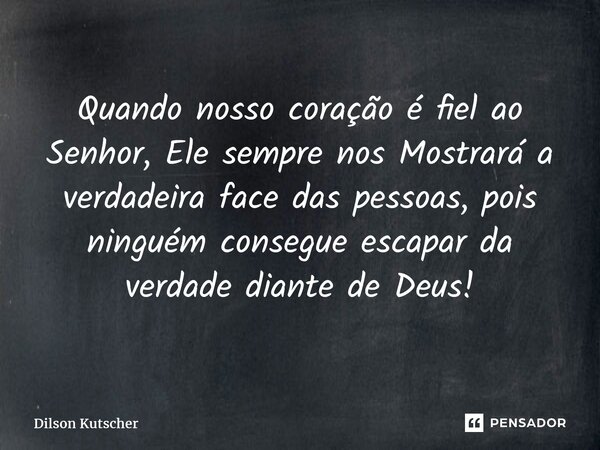 ⁠Quando nosso coração é fiel ao Senhor, Ele sempre nos Mostrará a verdadeira face das pessoas, pois ninguém consegue escapar da verdade diante de Deus!... Frase de Dilson Kutscher.