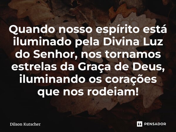 Quando nosso espírito está iluminado pela Divina Luz do Senhor, nos tornamos estrelas da Graça de Deus, iluminando os corações que nos rodeiam!... Frase de Dilson Kutscher.