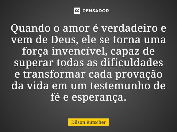 ⁠Quando o amor é verdadeiro e vem de Deus, ele se torna uma força invencível, capaz de superar todas as dificuldades e transformar cada provação da vida em um t... Frase de Dilson Kutscher.