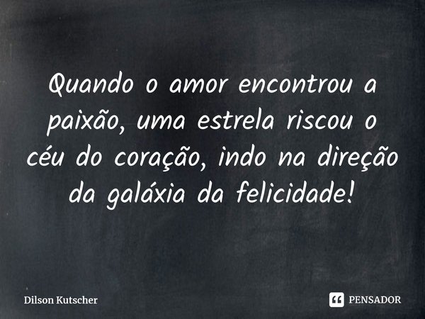 Quando o amor encontrou a paixão, uma estrela riscou o céu do coração, indo na direção da galáxia da felicidade!⁠... Frase de Dilson Kutscher.