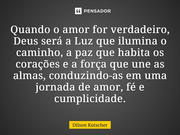 Quando o amor for verdadeiro, Deus será a Luz que ilumina o caminho, a paz que habita os corações e a força que une as almas, conduzindo-as em uma jornada de am... Frase de Dilson Kutscher.