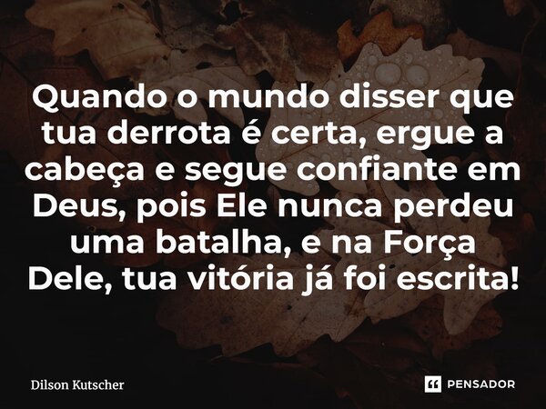 Quando o mundo disser que tua derrota é certa, ergue a cabeça e segue confiante em Deus, pois Ele nunca perdeu uma batalha, e na Força Dele, tua vitória já foi ... Frase de Dilson Kutscher.