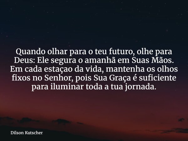Quando olhar para o teu futuro, olhe para Deus: Ele segura o amanhã em Suas Mãos. Em cada estaçao da vida, mantenha os olhos fixos no Senhor, pois Sua Graça é s... Frase de Dilson Kutscher.