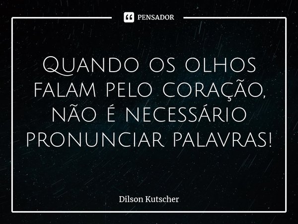 Quando os olhos falam pelo coração, não é necessário pronunciar palavras! ⁠... Frase de Dilson Kutscher.