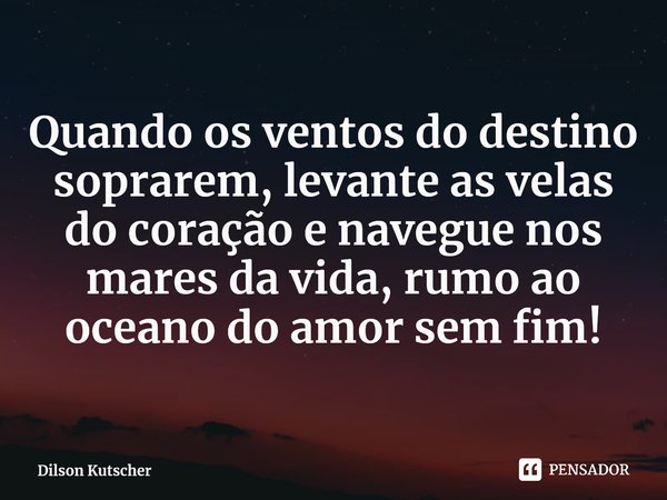 Quando os ventos do destino soprarem, levante as velas do coração e navegue nos mares da vida, rumo ao oceano do amor sem fim!⁠⁠... Frase de Dilson Kutscher.