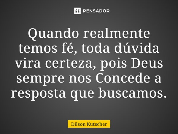 Quando realmente temos fé, toda dúvida vira certeza, pois Deus sempre nos Concede a resposta que buscamos.... Frase de Dilson Kutscher.