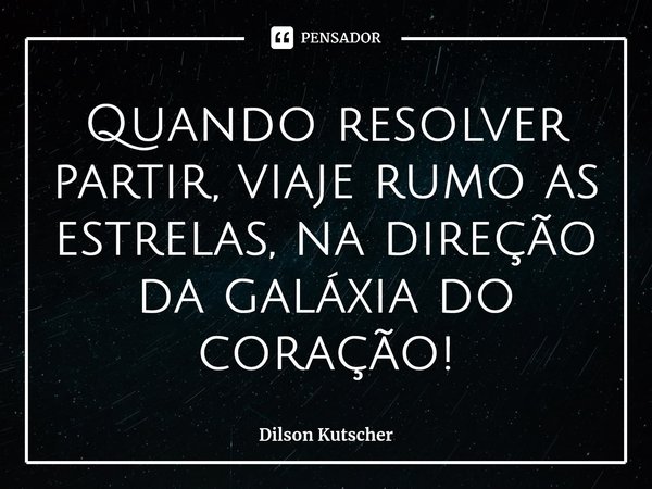 ⁠Quando resolver partir, viaje rumo as estrelas, na direção da galáxia do coração!... Frase de Dilson Kutscher.